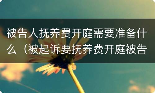被告人抚养费开庭需要准备什么（被起诉要抚养费开庭被告需要准备什么?）