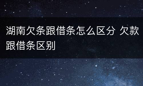 湖南欠条跟借条怎么区分 欠款跟借条区别