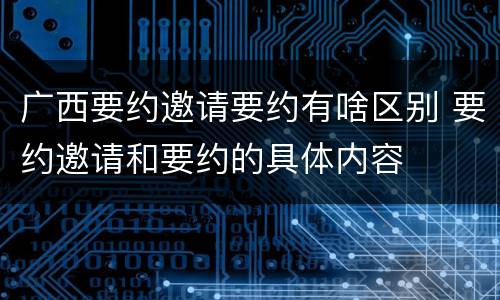 广西要约邀请要约有啥区别 要约邀请和要约的具体内容