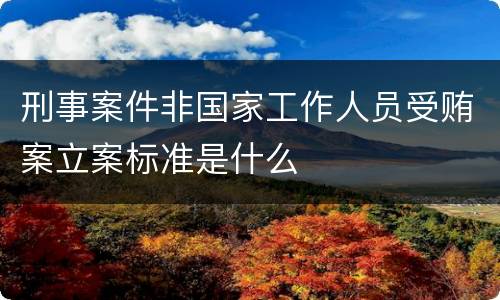 刑事案件非国家工作人员受贿案立案标准是什么