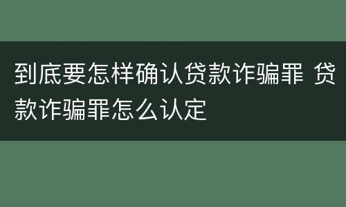 到底要怎样确认贷款诈骗罪 贷款诈骗罪怎么认定