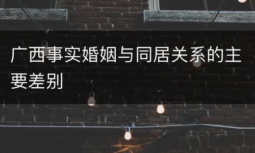 广西事实婚姻与同居关系的主要差别