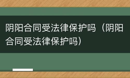 阴阳合同受法律保护吗（阴阳合同受法律保护吗）