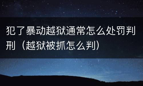 犯了暴动越狱通常怎么处罚判刑（越狱被抓怎么判）