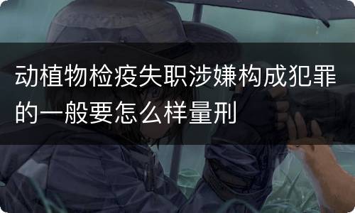 动植物检疫失职涉嫌构成犯罪的一般要怎么样量刑