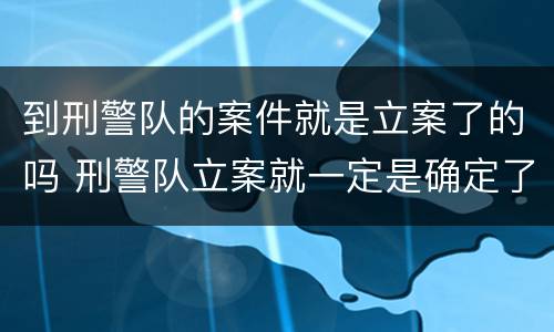 到刑警队的案件就是立案了的吗 刑警队立案就一定是确定了吗