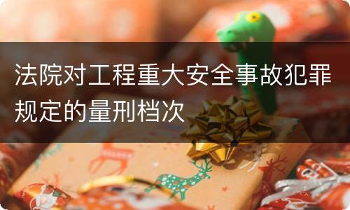 法院对工程重大安全事故犯罪规定的量刑档次