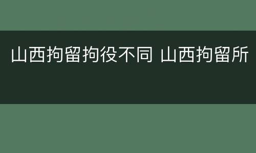 山西拘留拘役不同 山西拘留所