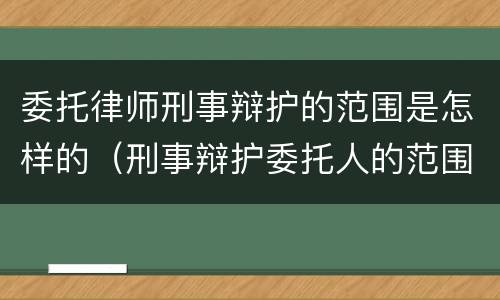 委托律师刑事辩护的范围是怎样的（刑事辩护委托人的范围）