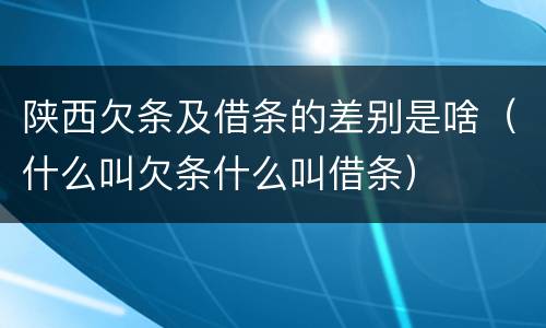 陕西欠条及借条的差别是啥（什么叫欠条什么叫借条）
