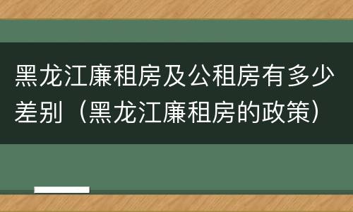 黑龙江廉租房及公租房有多少差别（黑龙江廉租房的政策）