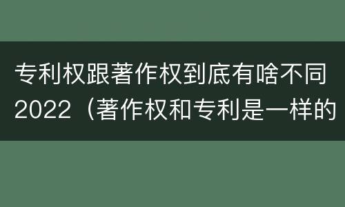 专利权跟著作权到底有啥不同2022（著作权和专利是一样的吗）