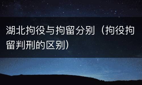 湖北拘役与拘留分别（拘役拘留判刑的区别）