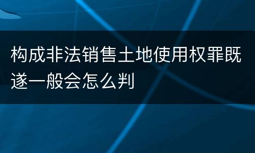 构成非法销售土地使用权罪既遂一般会怎么判