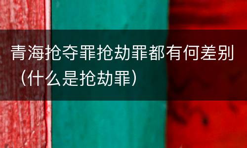 青海抢夺罪抢劫罪都有何差别（什么是抢劫罪）