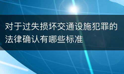 对于过失损坏交通设施犯罪的法律确认有哪些标准