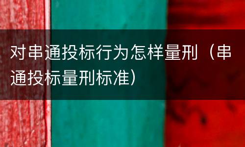 对串通投标行为怎样量刑（串通投标量刑标准）
