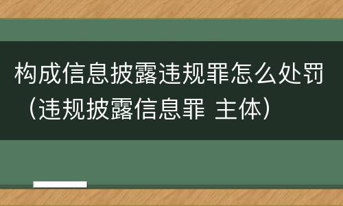 构成信息披露违规罪怎么处罚（违规披露信息罪 主体）
