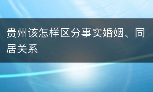 贵州该怎样区分事实婚姻、同居关系