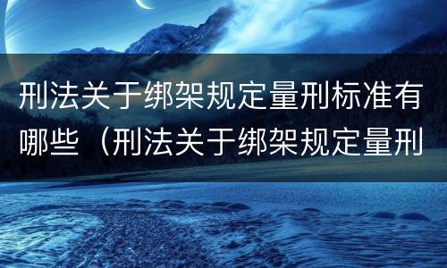 刑法关于绑架规定量刑标准有哪些（刑法关于绑架规定量刑标准有哪些内容）