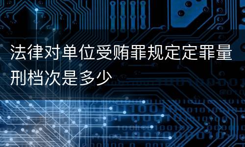 法律对单位受贿罪规定定罪量刑档次是多少