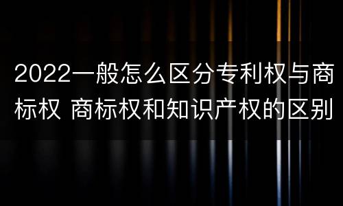 2022一般怎么区分专利权与商标权 商标权和知识产权的区别