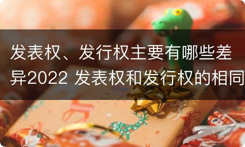 发表权、发行权主要有哪些差异2022 发表权和发行权的相同点