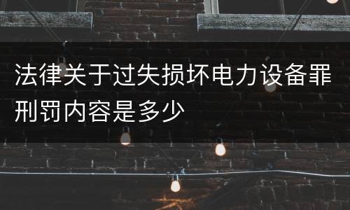 法律关于过失损坏电力设备罪刑罚内容是多少