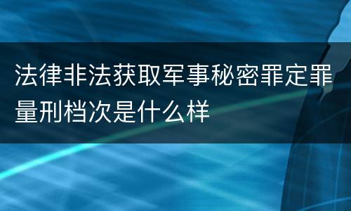 法律非法获取军事秘密罪定罪量刑档次是什么样