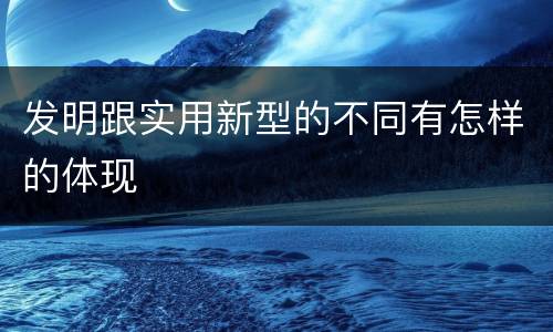 发明跟实用新型的不同有怎样的体现