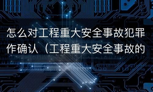 怎么对工程重大安全事故犯罪作确认（工程重大安全事故的犯罪主体）