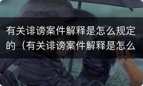有关诽谤案件解释是怎么规定的（有关诽谤案件解释是怎么规定的呢）