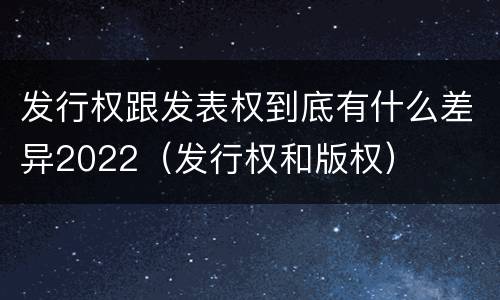发行权跟发表权到底有什么差异2022（发行权和版权）