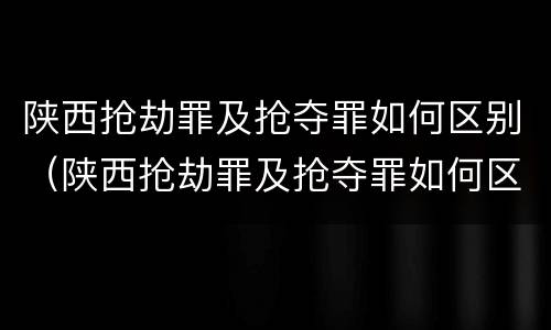 陕西抢劫罪及抢夺罪如何区别（陕西抢劫罪及抢夺罪如何区别认定）