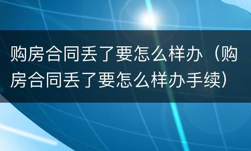 购房合同丢了要怎么样办（购房合同丢了要怎么样办手续）