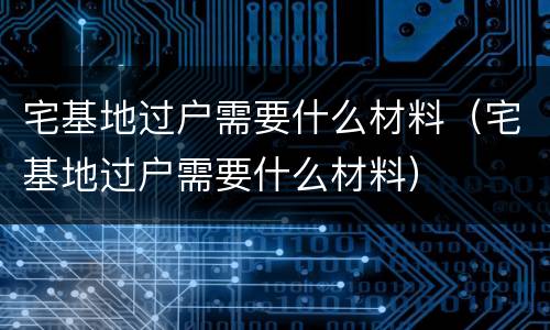 宅基地过户需要什么材料（宅基地过户需要什么材料）