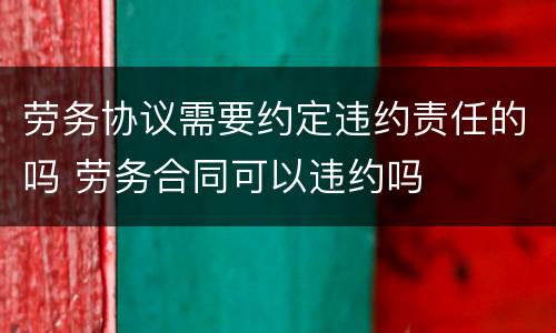 劳务协议需要约定违约责任的吗 劳务合同可以违约吗
