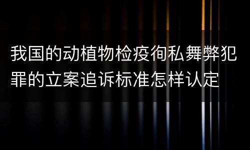 我国的动植物检疫徇私舞弊犯罪的立案追诉标准怎样认定