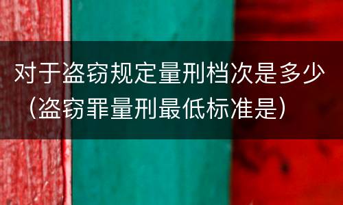 对于盗窃规定量刑档次是多少（盗窃罪量刑最低标准是）