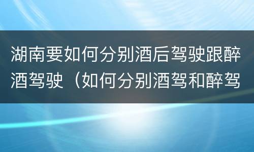 湖南要如何分别酒后驾驶跟醉酒驾驶（如何分别酒驾和醉驾）