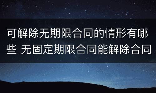 可解除无期限合同的情形有哪些 无固定期限合同能解除合同吗