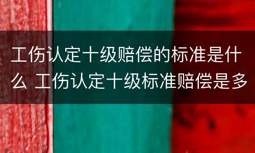工伤认定十级赔偿的标准是什么 工伤认定十级标准赔偿是多少