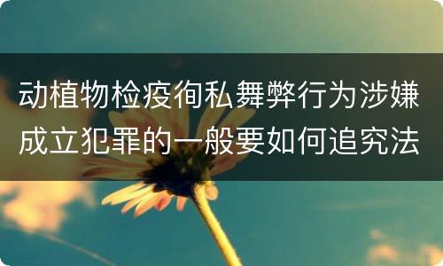 动植物检疫徇私舞弊行为涉嫌成立犯罪的一般要如何追究法律责任