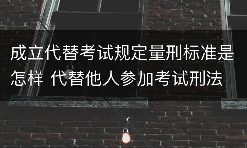 成立代替考试规定量刑标准是怎样 代替他人参加考试刑法