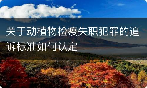 关于动植物检疫失职犯罪的追诉标准如何认定