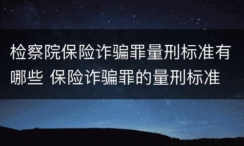 检察院保险诈骗罪量刑标准有哪些 保险诈骗罪的量刑标准