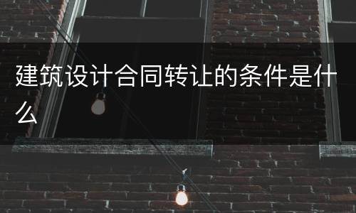 建筑设计合同转让的条件是什么