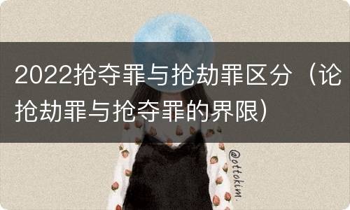 2022抢夺罪与抢劫罪区分（论抢劫罪与抢夺罪的界限）
