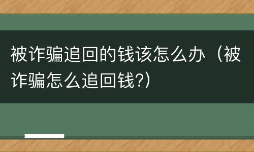 被诈骗追回的钱该怎么办（被诈骗怎么追回钱?）