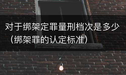 对于绑架定罪量刑档次是多少（绑架罪的认定标准）